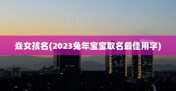 焱女孩名(2023兔年宝宝取名最佳用字)