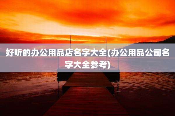 好听的办公用品店名字大全(办公用品公司名字大全参考)