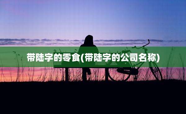 带陆字的零食(带陆字的公司名称)