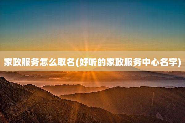 家政服务怎么取名(好听的家政服务中心名字)