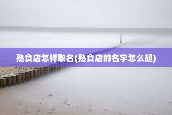 熟食店怎样取名(熟食店的名字怎么起)
