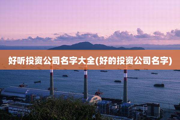 好听投资公司名字大全(好的投资公司名字)