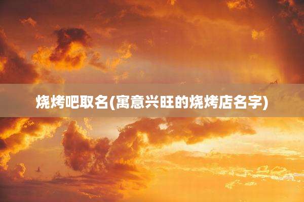 烧烤吧取名(寓意兴旺的烧烤店名字)