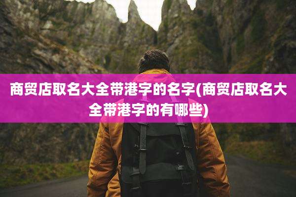商贸店取名大全带港字的名字(商贸店取名大全带港字的有哪些)