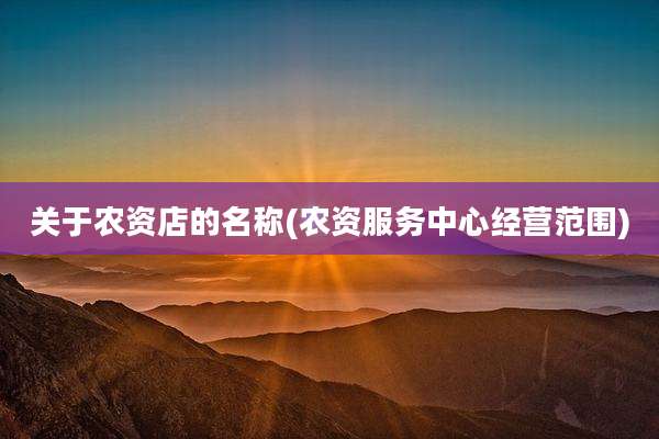 关于农资店的名称(农资服务中心经营范围)
