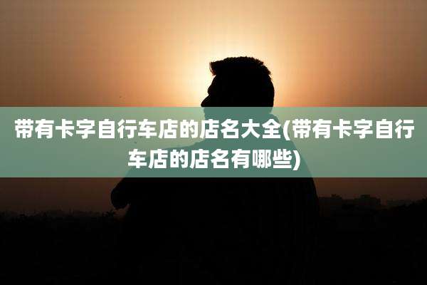 带有卡字自行车店的店名大全(带有卡字自行车店的店名有哪些)