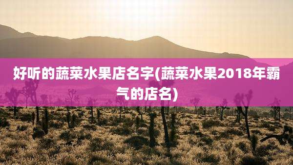 好听的蔬菜水果店名字(蔬菜水果2018年霸气的店名)