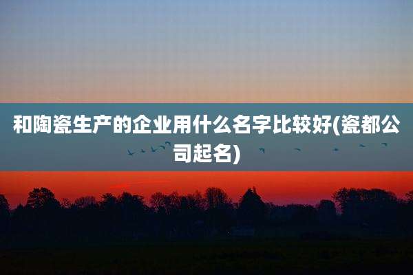 和陶瓷生产的企业用什么名字比较好(瓷都公司起名)