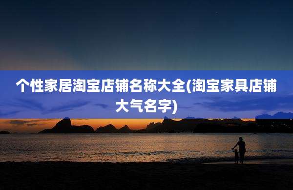 个性家居淘宝店铺名称大全(淘宝家具店铺大气名字)
