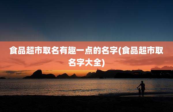 食品超市取名有趣一点的名字(食品超市取名字大全)