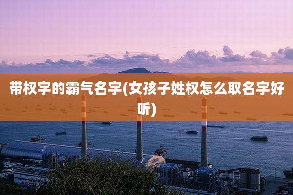 带权字的霸气名字(女孩子姓权怎么取名字好听)