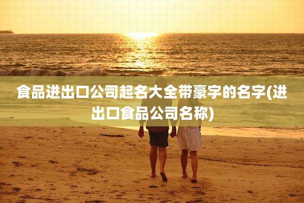 食品进出口公司起名大全带豪字的名字(进出口食品公司名称)
