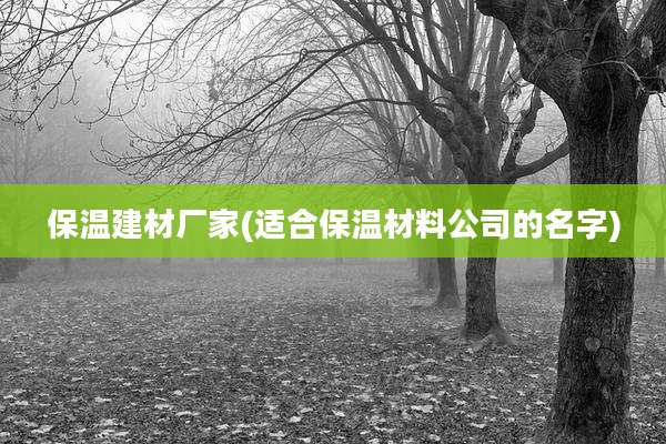 保温建材厂家(适合保温材料公司的名字)