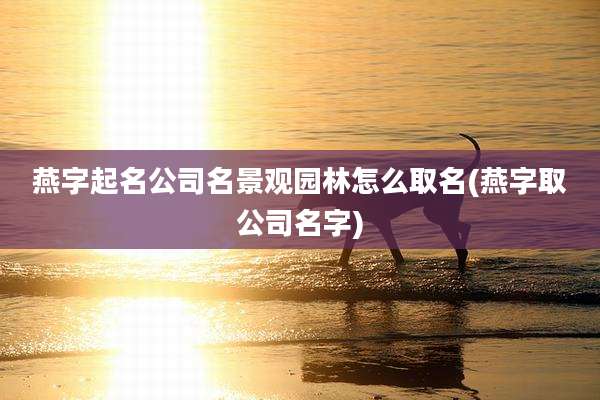 燕字起名公司名景观园林怎么取名(燕字取公司名字)