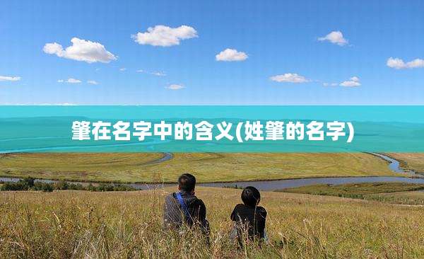 肇在名字中的含义(姓肇的名字)