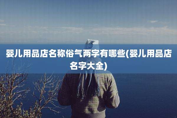 婴儿用品店名称俗气两字有哪些(婴儿用品店名字大全)