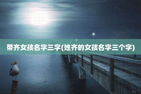 带齐女孩名字三字(姓齐的女孩名字三个字)