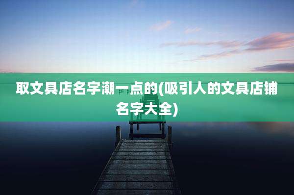 取文具店名字潮一点的(吸引人的文具店铺名字大全)