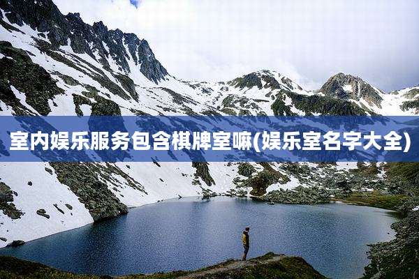 室内娱乐服务包含棋牌室嘛(娱乐室名字大全)