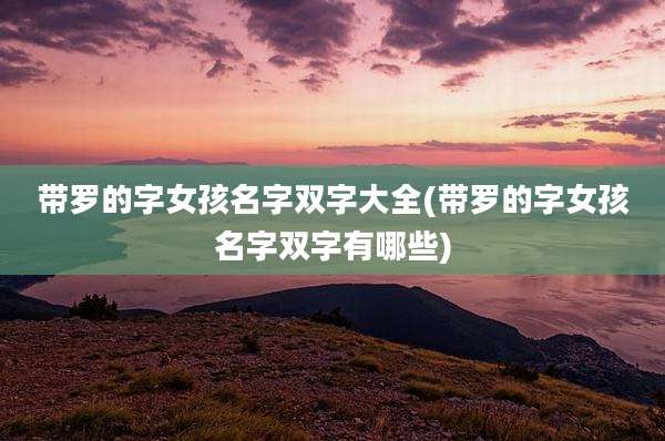 带罗的字女孩名字双字大全(带罗的字女孩名字双字有哪些)