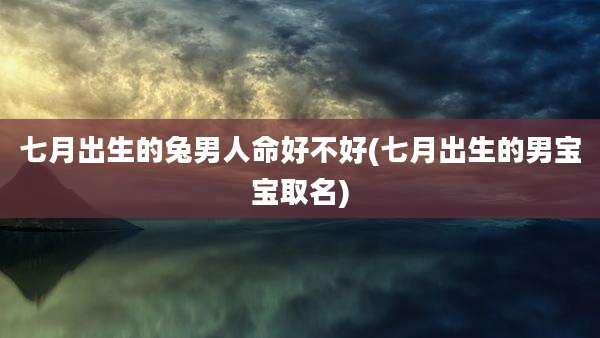 七月出生的兔男人命好不好(七月出生的男宝宝取名)