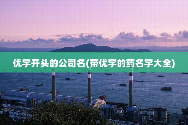 优字开头的公司名(带优字的药名字大全)