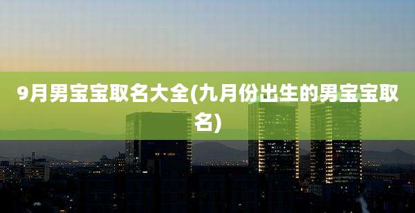 9月男宝宝取名大全(九月份出生的男宝宝取名)