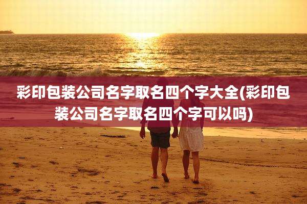 彩印包装公司名字取名四个字大全(彩印包装公司名字取名四个字可以吗)