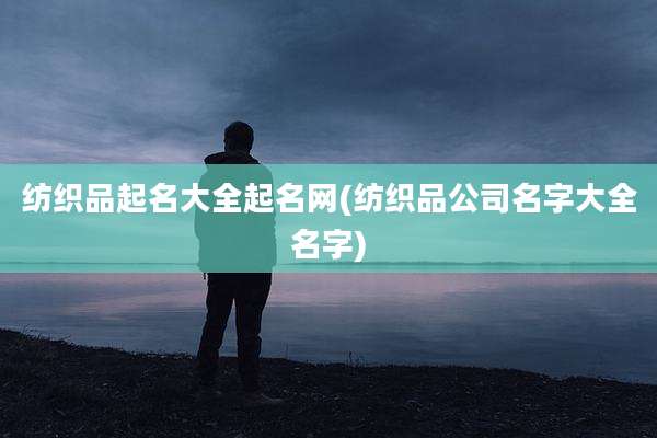 纺织品起名大全起名网(纺织品公司名字大全名字)