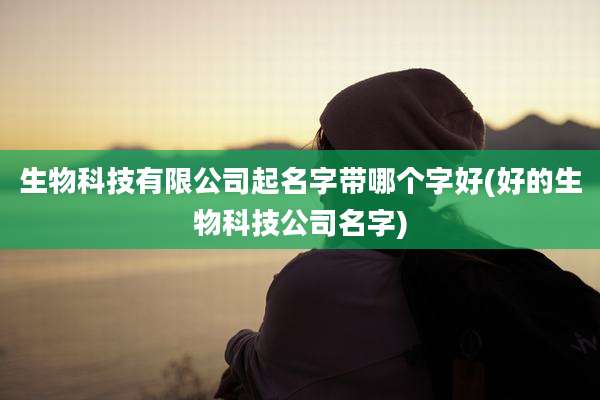 生物科技有限公司起名字带哪个字好(好的生物科技公司名字)