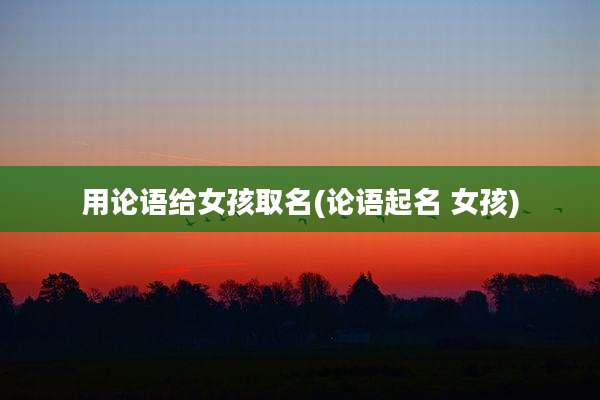 用论语给女孩取名(论语起名 女孩)