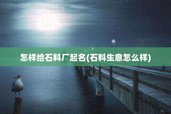 怎样给石料厂起名(石料生意怎么样)