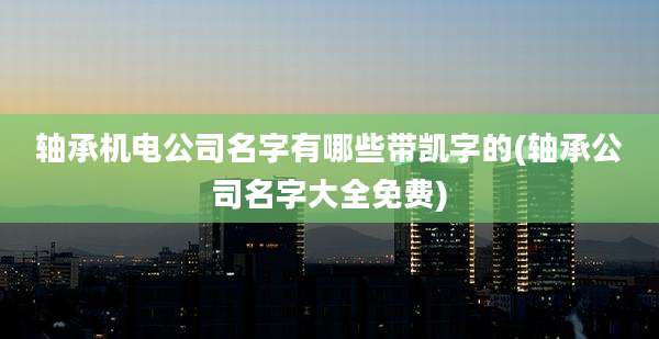 轴承机电公司名字有哪些带凯字的(轴承公司名字大全免费)