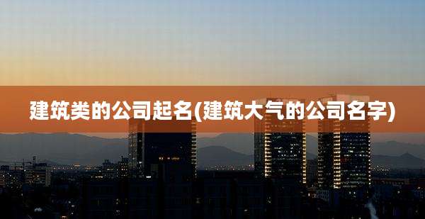 建筑类的公司起名(建筑大气的公司名字)