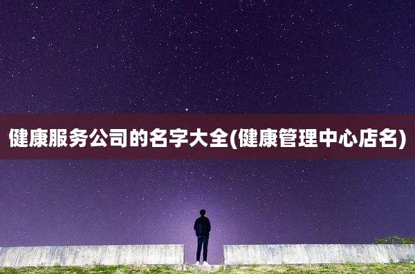 健康服务公司的名字大全(健康管理中心店名)