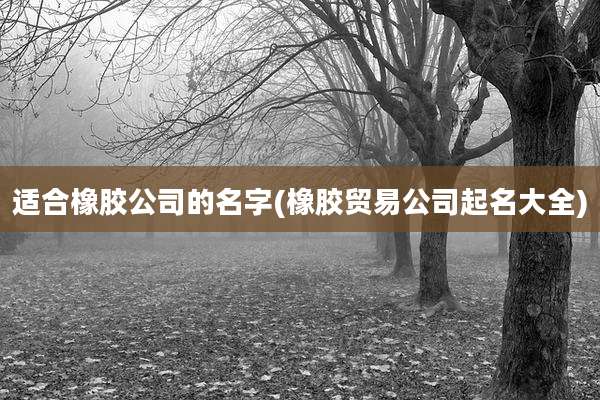 适合橡胶公司的名字(橡胶贸易公司起名大全)