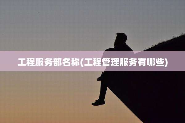 工程服务部名称(工程管理服务有哪些)