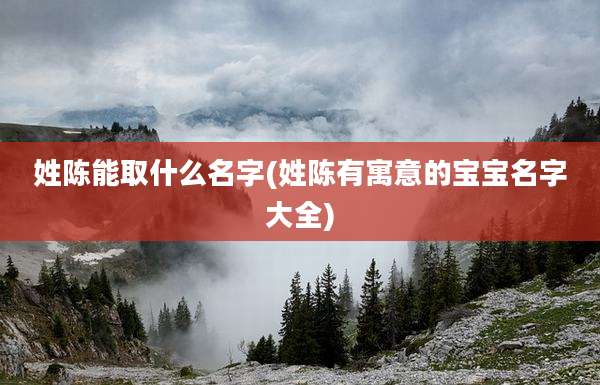 姓陈能取什么名字(姓陈有寓意的宝宝名字大全)