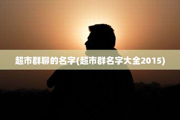 超市群聊的名字(超市群名字大全2015)