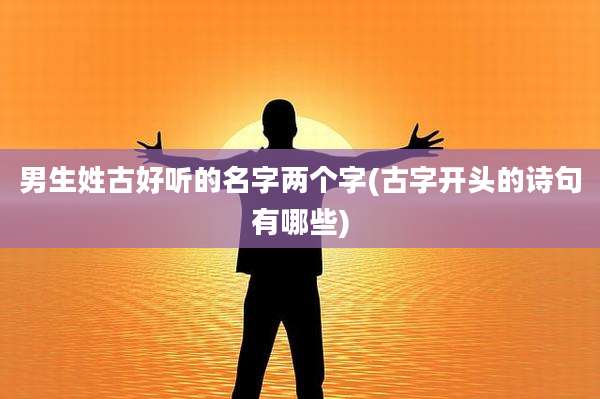 男生姓古好听的名字两个字(古字开头的诗句有哪些)