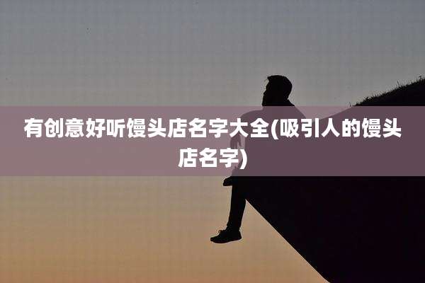 有创意好听馒头店名字大全(吸引人的馒头店名字)