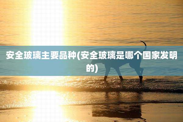 安全玻璃主要品种(安全玻璃是哪个国家发明的)