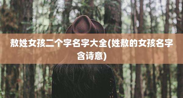 敖姓女孩二个字名字大全(姓敖的女孩名字含诗意)