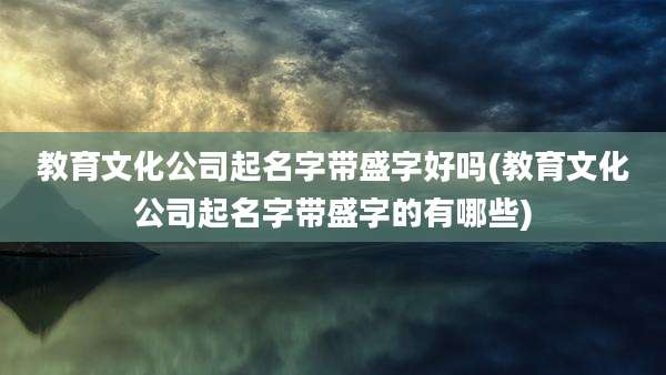 教育文化公司起名字带盛字好吗(教育文化公司起名字带盛字的有哪些)