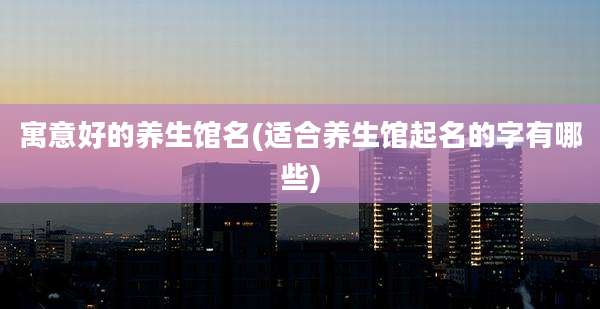 寓意好的养生馆名(适合养生馆起名的字有哪些)