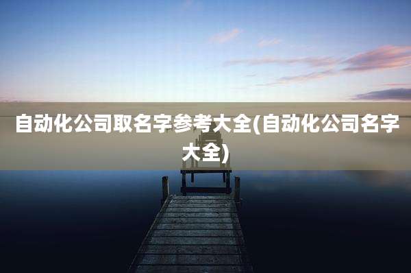 自动化公司取名字参考大全(自动化公司名字大全)
