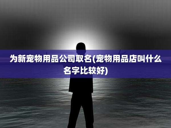为新宠物用品公司取名(宠物用品店叫什么名字比较好)