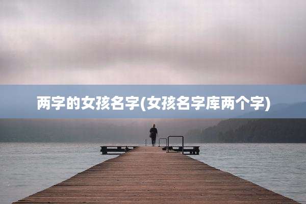 两字的女孩名字(女孩名字库两个字)
