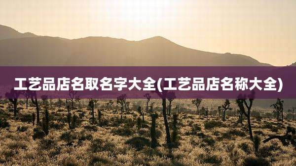 工艺品店名取名字大全(工艺品店名称大全)