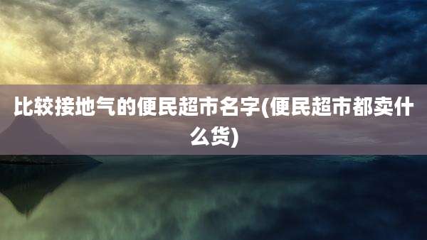 比较接地气的便民超市名字(便民超市都卖什么货)